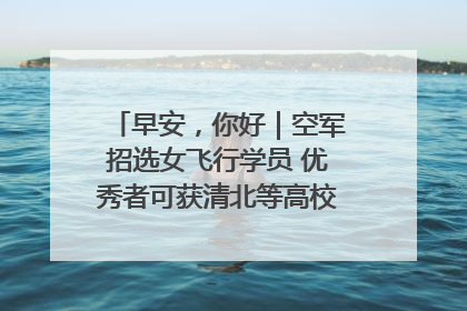 早安，你好｜空军招选女飞行学员 优秀者可获清北等高校“双学籍”